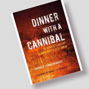 Dinner with a Cannibal: The Complete History of Mankind's Oldest Taboo
